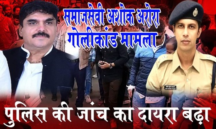 BIG NEWS : मामला समाजसेवी अशोक अरोरा गोलीकांड का, पुलिस की जांच का दायरा बढ़ा, चौथा आरोपी भी गिरफ्त में, तो ये साजिशकर्ता भी शामिल, शूटरों की संख्या भी अब इतनी आई सामने, इधर SP का भी ये बड़ा खुलासा, पढ़े EXCLUSIVE खबर